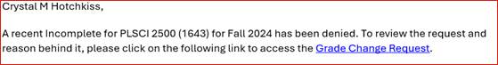 If denied, the request submitter will receive this message: A recent incomplete for PLSCI 2500 (1643) for Fall 2024 has been denied. To review the request and reason behind it, please click on the following link to access the Grade Change Request." 